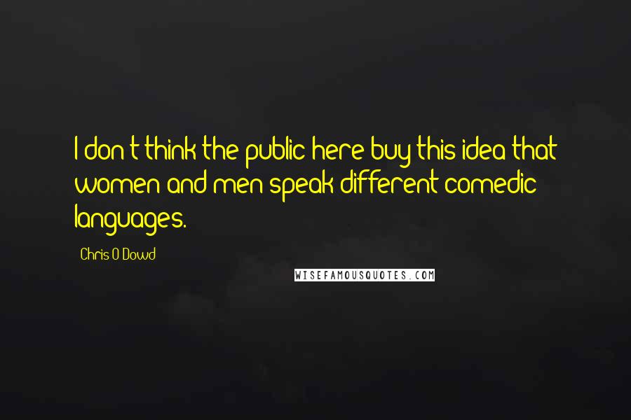 Chris O'Dowd quotes: I don't think the public here buy this idea that women and men speak different comedic languages.