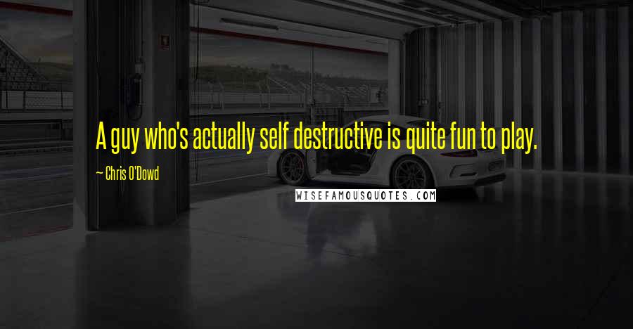 Chris O'Dowd quotes: A guy who's actually self destructive is quite fun to play.