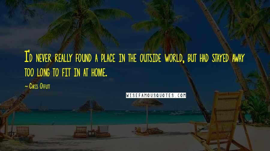 Chris Offutt quotes: I'd never really found a place in the outside world, but had stayed away too long to fit in at home.