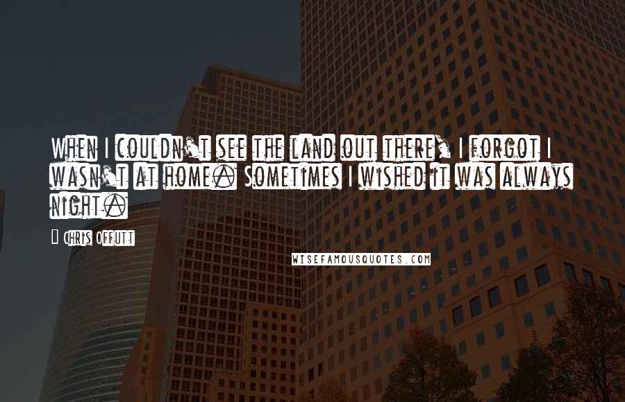 Chris Offutt quotes: When I couldn't see the land out there, I forgot I wasn't at home. Sometimes I wished it was always night.