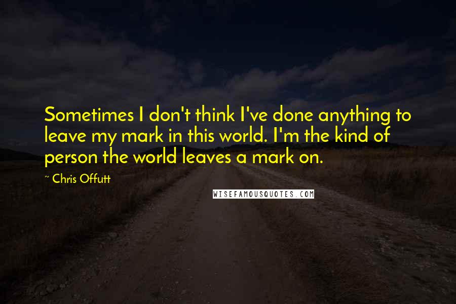 Chris Offutt quotes: Sometimes I don't think I've done anything to leave my mark in this world. I'm the kind of person the world leaves a mark on.