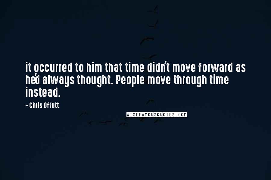 Chris Offutt quotes: it occurred to him that time didn't move forward as he'd always thought. People move through time instead.