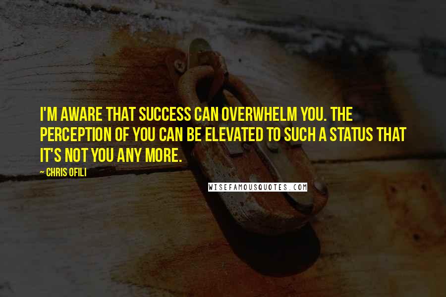 Chris Ofili quotes: I'm aware that success can overwhelm you. The perception of you can be elevated to such a status that it's not you any more.