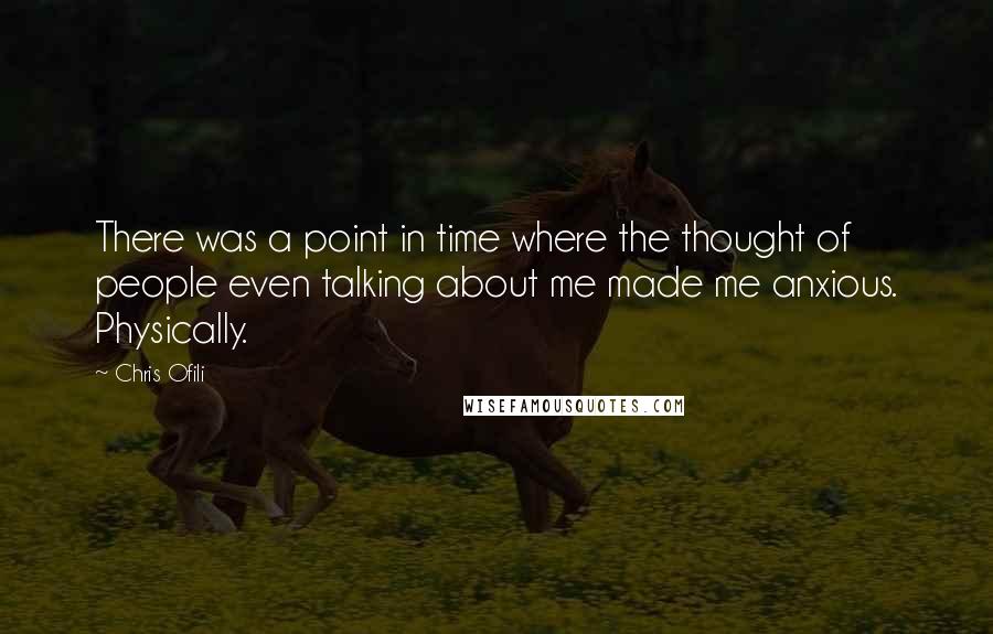 Chris Ofili quotes: There was a point in time where the thought of people even talking about me made me anxious. Physically. Chris Ofili quotes: There was a point in time where the thought of people even talking about me made me anxious. Physically.