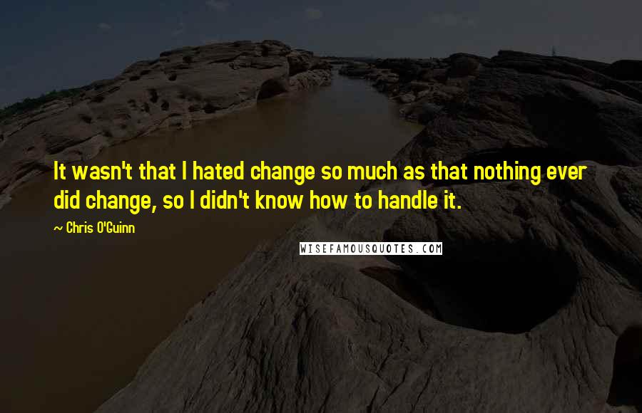 Chris O'Guinn quotes: It wasn't that I hated change so much as that nothing ever did change, so I didn't know how to handle it.