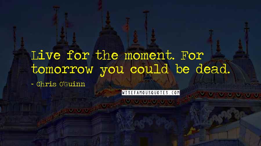 Chris O'Guinn quotes: Live for the moment. For tomorrow you could be dead.