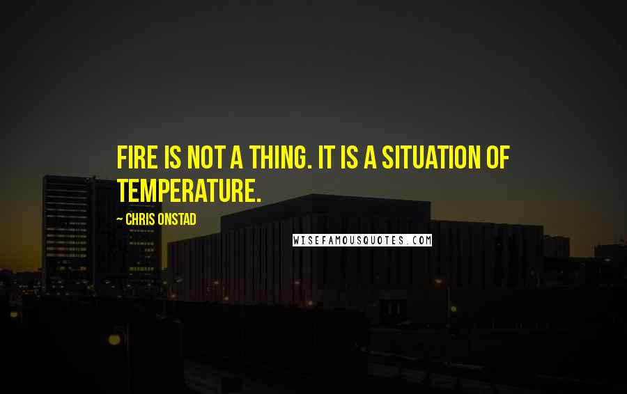 Chris Onstad quotes: Fire is not a thing. It is a situation of temperature.