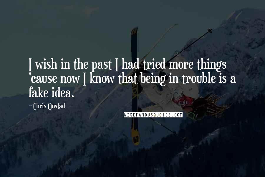 Chris Onstad quotes: I wish in the past I had tried more things 'cause now I know that being in trouble is a fake idea.