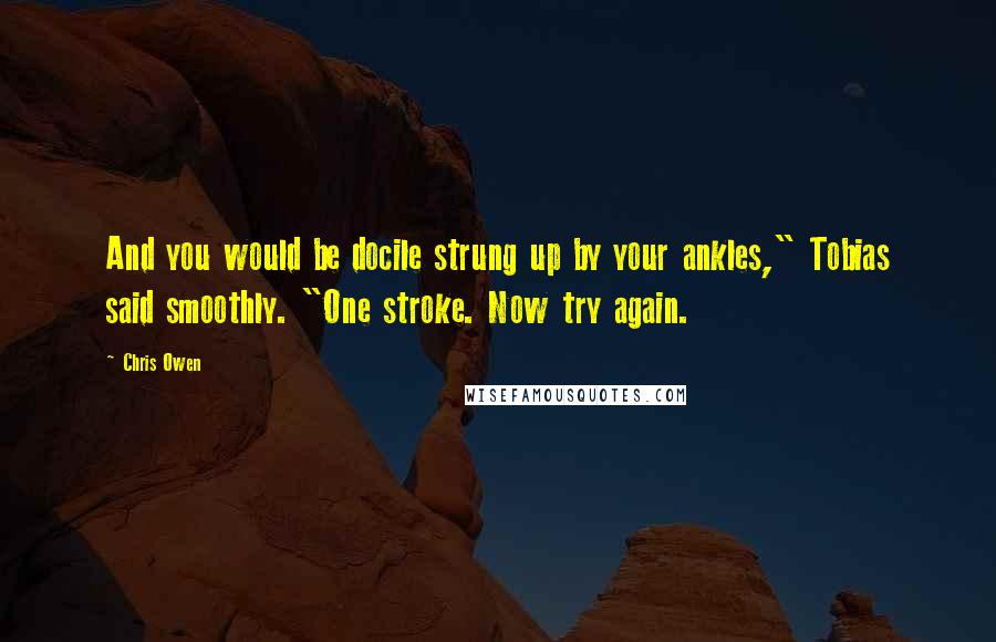 Chris Owen quotes: And you would be docile strung up by your ankles," Tobias said smoothly. "One stroke. Now try again.