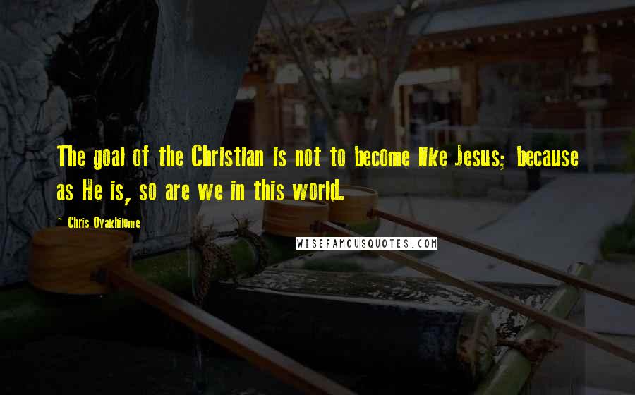 Chris Oyakhilome quotes: The goal of the Christian is not to become like Jesus; because as He is, so are we in this world.