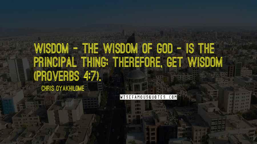 Chris Oyakhilome quotes: Wisdom - the wisdom of God - is the principal thing; therefore, get wisdom (Proverbs 4:7).