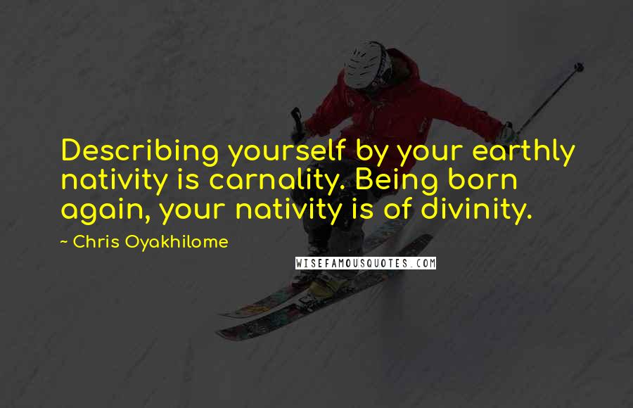 Chris Oyakhilome quotes: Describing yourself by your earthly nativity is carnality. Being born again, your nativity is of divinity.
