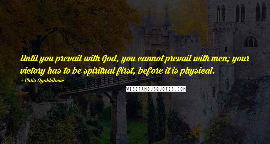 Chris Oyakhilome quotes: Until you prevail with God, you cannot prevail with men; your victory has to be spiritual first, before it is physical.