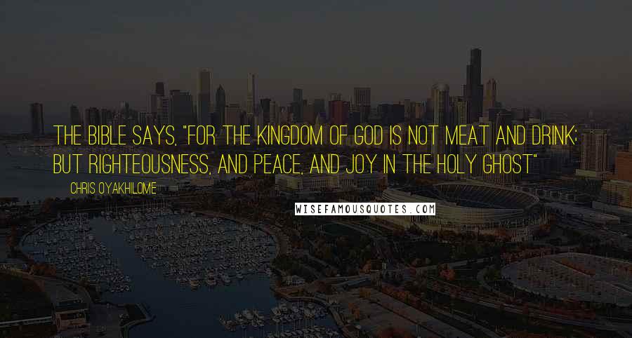 Chris Oyakhilome quotes: The Bible says, "For the kingdom of God is not meat and drink; but righteousness, and peace, and joy in the Holy Ghost"
