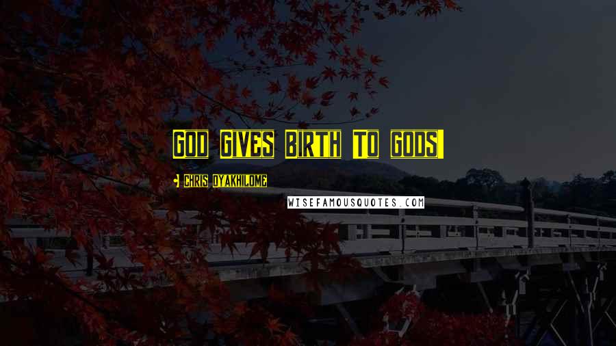 Chris Oyakhilome quotes: God Gives Birth To gods!