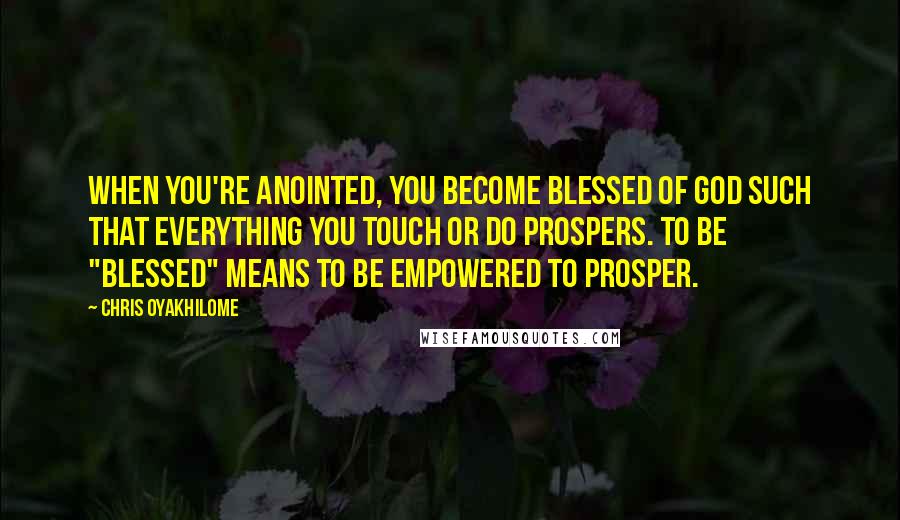 Chris Oyakhilome quotes: When you're anointed, you become blessed of God such that everything you touch or do prospers. To be "blessed" means to be empowered to prosper.