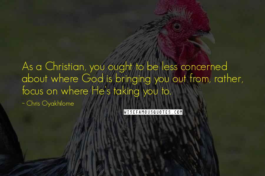 Chris Oyakhilome quotes: As a Christian, you ought to be less concerned about where God is bringing you out from, rather, focus on where He's taking you to.