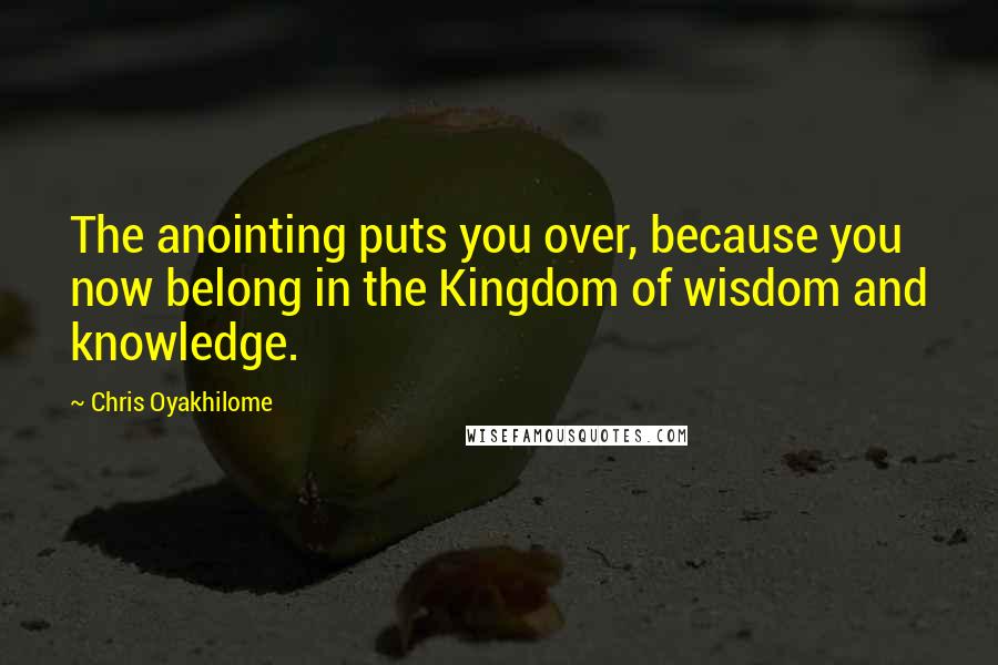 Chris Oyakhilome quotes: The anointing puts you over, because you now belong in the Kingdom of wisdom and knowledge.
