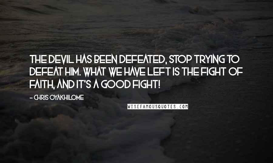 Chris Oyakhilome quotes: The devil has been defeated, stop trying to defeat him. What we have left is the fight of faith, and it's a good fight!