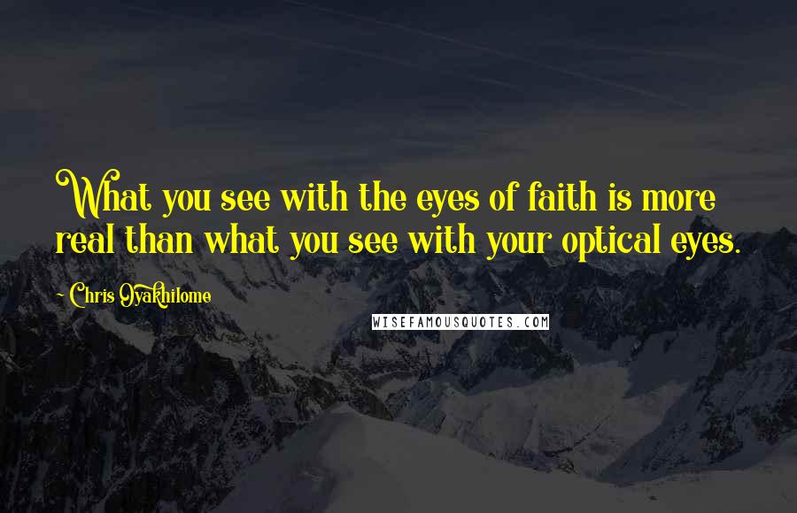 Chris Oyakhilome quotes: What you see with the eyes of faith is more real than what you see with your optical eyes.