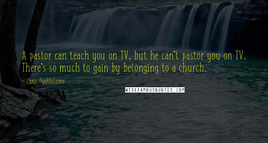 Chris Oyakhilome quotes: A pastor can teach you on TV, but he can't pastor you on TV. There's so much to gain by belonging to a church.