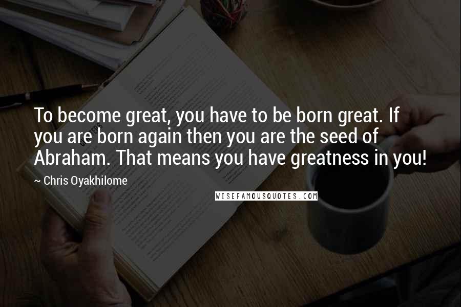Chris Oyakhilome quotes: To become great, you have to be born great. If you are born again then you are the seed of Abraham. That means you have greatness in you!