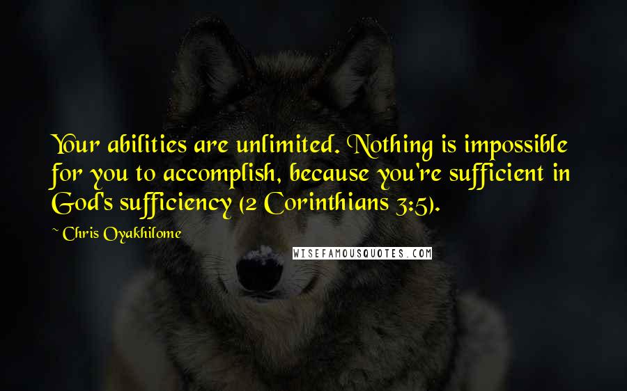 Chris Oyakhilome quotes: Your abilities are unlimited. Nothing is impossible for you to accomplish, because you're sufficient in God's sufficiency (2 Corinthians 3:5).