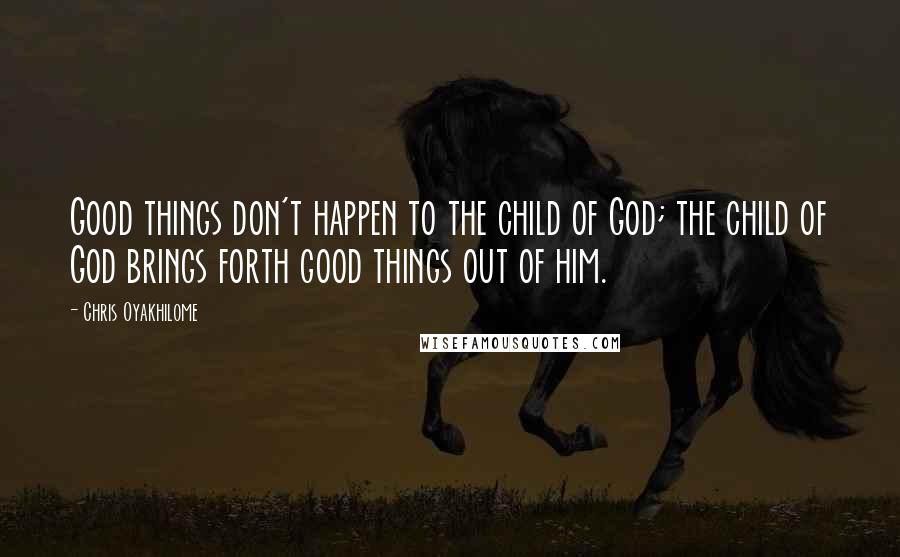 Chris Oyakhilome quotes: Good things don't happen to the child of God; the child of God brings forth good things out of him.