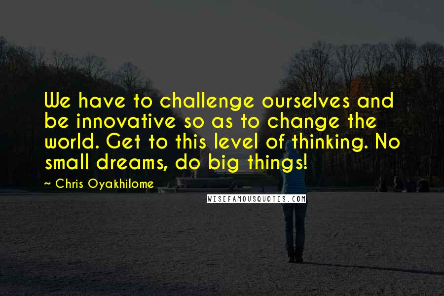 Chris Oyakhilome quotes: We have to challenge ourselves and be innovative so as to change the world. Get to this level of thinking. No small dreams, do big things!