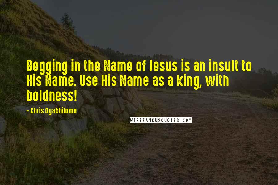 Chris Oyakhilome quotes: Begging in the Name of Jesus is an insult to His Name. Use His Name as a king, with boldness!
