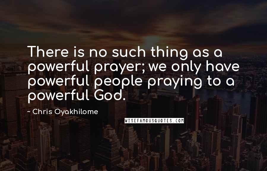 Chris Oyakhilome quotes: There is no such thing as a powerful prayer; we only have powerful people praying to a powerful God.