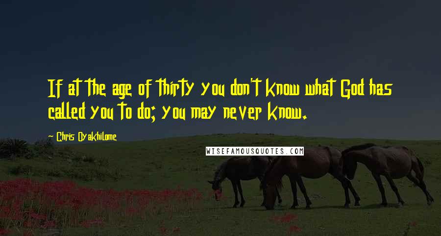 Chris Oyakhilome quotes: If at the age of thirty you don't know what God has called you to do; you may never know.