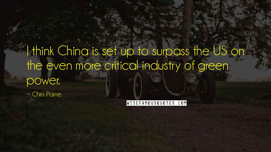 Chris Paine quotes: I think China is set up to surpass the US on the even more critical industry of green power. Chris Paine quotes: I think China is set up to surpass the US on the even more critical industry of green power.