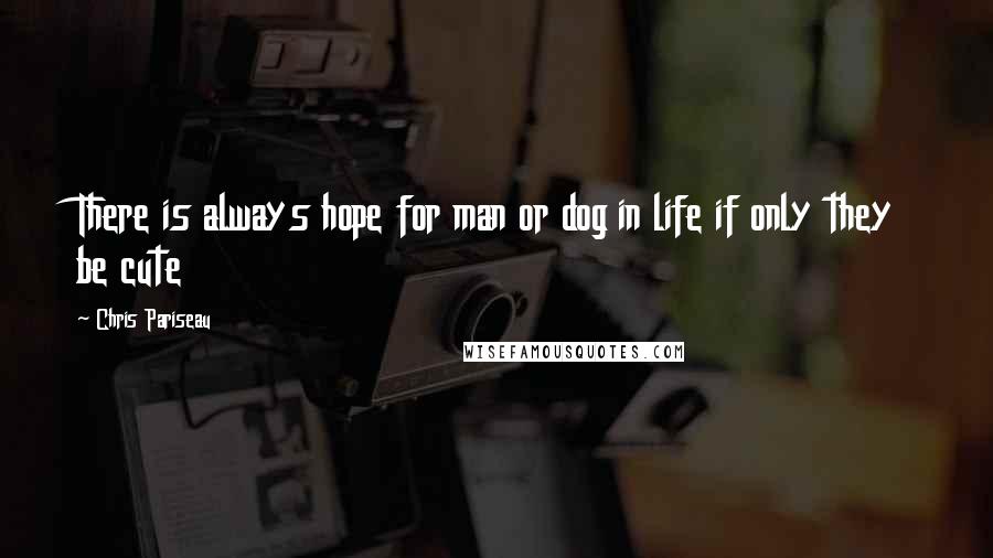 Chris Pariseau quotes: There is always hope for man or dog in life if only they be cute