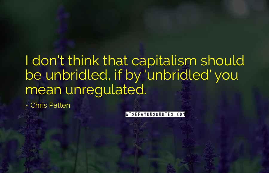 Chris Patten quotes: I don't think that capitalism should be unbridled, if by 'unbridled' you mean unregulated.