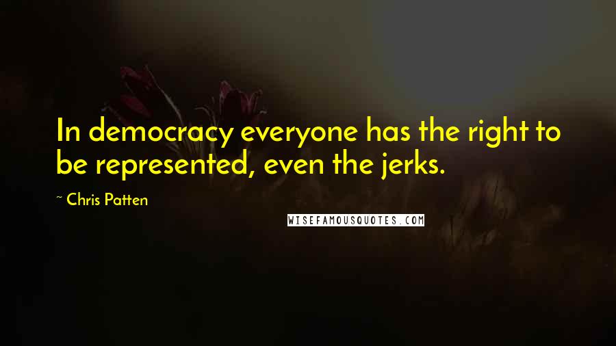 Chris Patten quotes: In democracy everyone has the right to be represented, even the jerks.