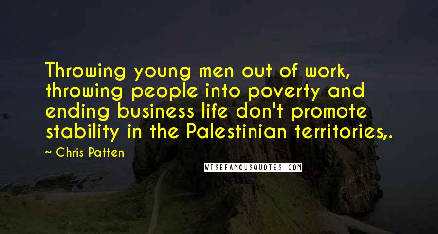 Chris Patten quotes: Throwing young men out of work, throwing people into poverty and ending business life don't promote stability in the Palestinian territories,.