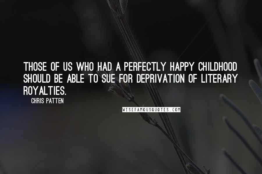 Chris Patten quotes: Those of us who had a perfectly happy childhood should be able to sue for deprivation of literary royalties.