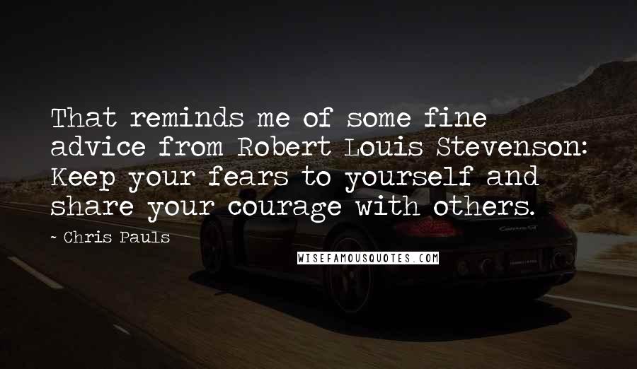 Chris Pauls quotes: That reminds me of some fine advice from Robert Louis Stevenson: Keep your fears to yourself and share your courage with others.