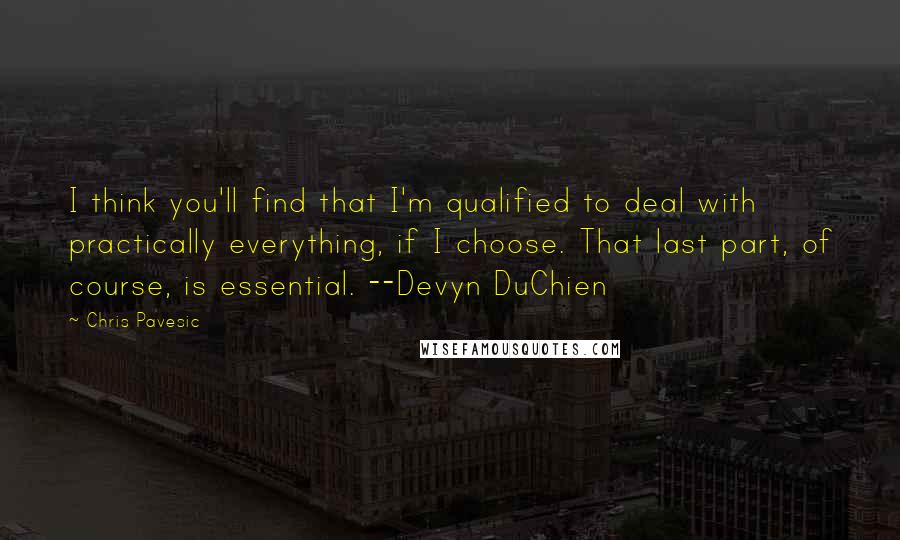 Chris Pavesic quotes: I think you'll find that I'm qualified to deal with practically everything, if I choose. That last part, of course, is essential. --Devyn DuChien