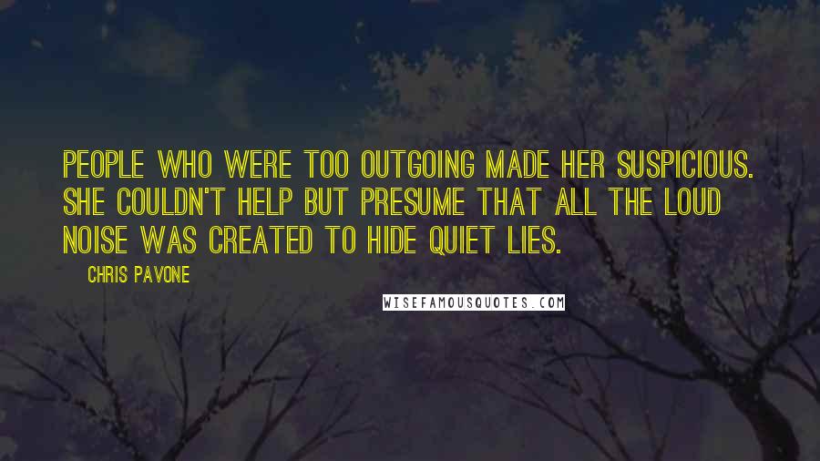 Chris Pavone quotes: People who were too outgoing made her suspicious. She couldn't help but presume that all the loud noise was created to hide quiet lies.