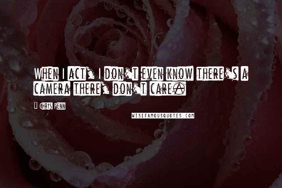 Chris Penn quotes: When I act, I don't even know there's a camera there, don't care.