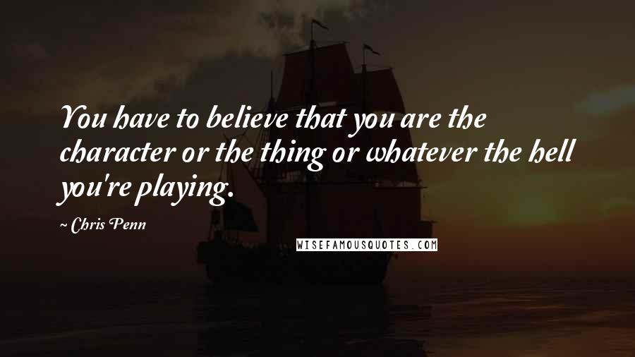 Chris Penn quotes: You have to believe that you are the character or the thing or whatever the hell you're playing.