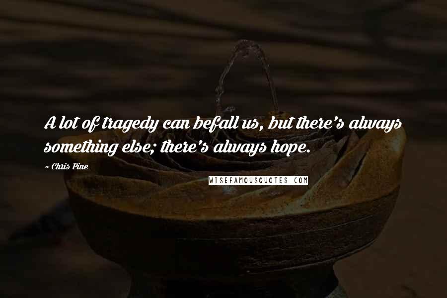 Chris Pine quotes: A lot of tragedy can befall us, but there's always something else; there's always hope.