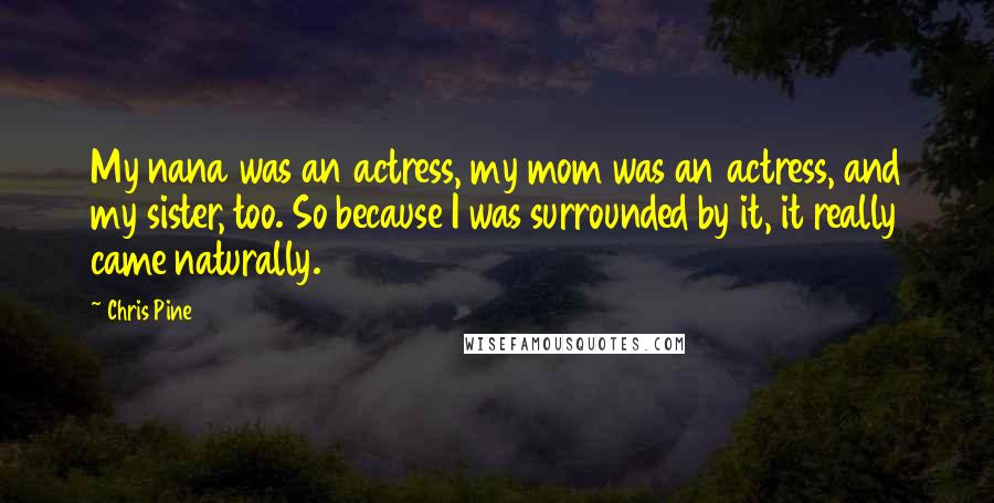 Chris Pine quotes: My nana was an actress, my mom was an actress, and my sister, too. So because I was surrounded by it, it really came naturally.