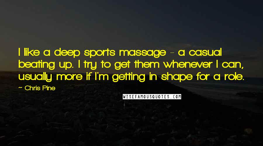 Chris Pine quotes: I like a deep sports massage - a casual beating up. I try to get them whenever I can, usually more if I'm getting in shape for a role. Chris Pine quotes: I like a deep sports massage - a casual beating up. I try to get them whenever I can, usually more if I'm getting in shape for a role.