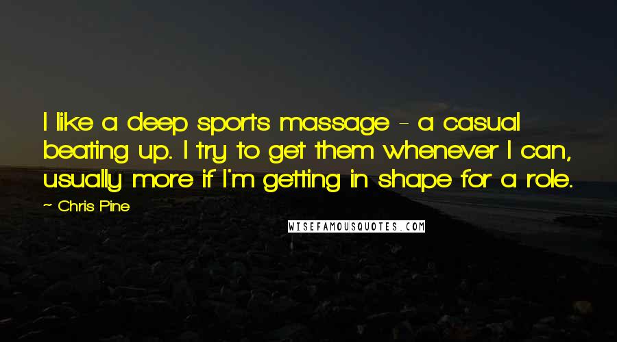 Chris Pine quotes: I like a deep sports massage - a casual beating up. I try to get them whenever I can, usually more if I'm getting in shape for a role.