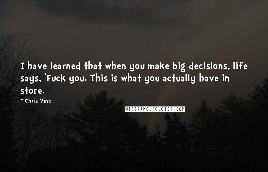 Chris Pine quotes: I have learned that when you make big decisions, life says, 'Fuck you. This is what you actually have in store. Chris Pine quotes: I have learned that when you make big decisions, life says, 'Fuck you. This is what you actually have in store.