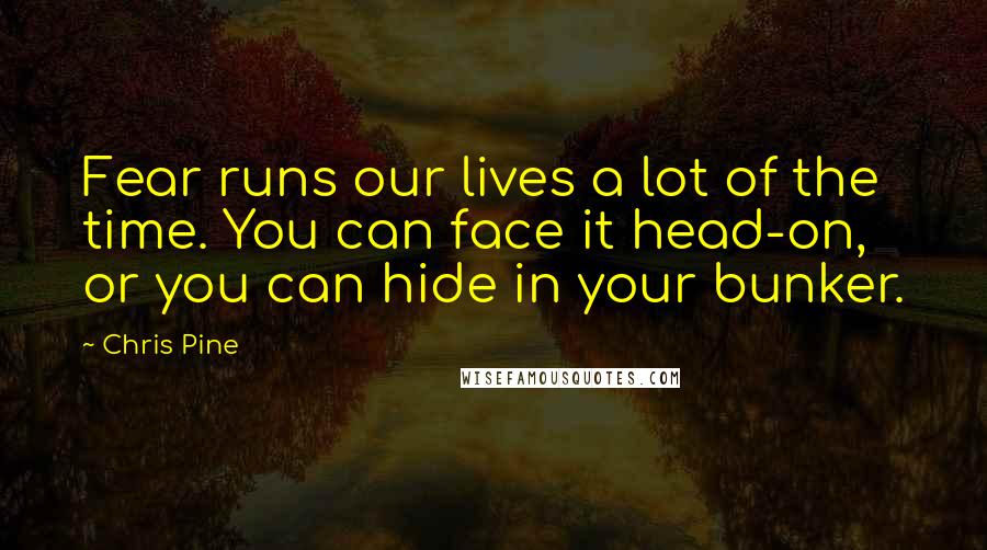 Chris Pine quotes: Fear runs our lives a lot of the time. You can face it head-on, or you can hide in your bunker.