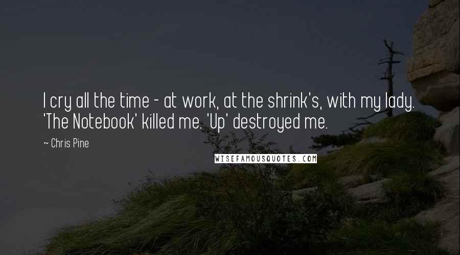 Chris Pine quotes: I cry all the time - at work, at the shrink's, with my lady. 'The Notebook' killed me. 'Up' destroyed me.